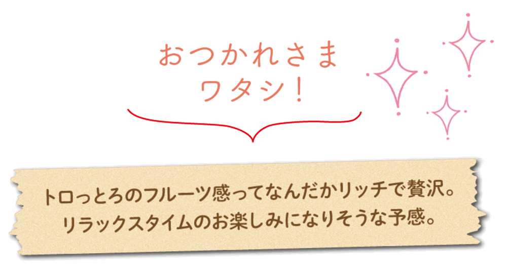 トロっとろのフルーツ感ってなんだかリッチで贅沢。リラックスタイムのお楽しみになりそうな予感。