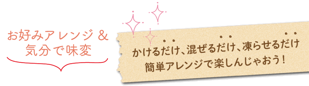 かけるだけ、混ぜるだけ、凍らせるだけ 簡単アレンジで楽しんじゃおう！