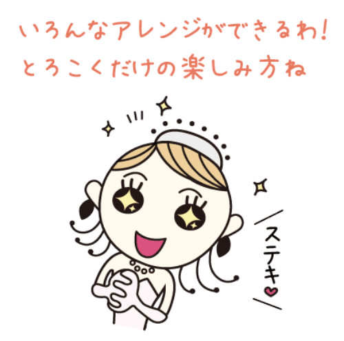 いろんなアレンジができるわ！とろこくだけの楽しみ方ね